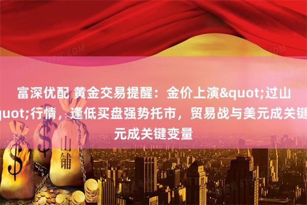 富深优配 黄金交易提醒：金价上演&quot;过山车&quot;行情，逢低买盘强势托市，贸易战与美元成关键变量
