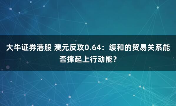 大牛证券港股 澳元反攻0.64：缓和的贸易关系能否撑起上行动能？