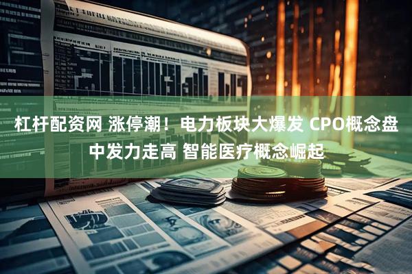 杠杆配资网 涨停潮！电力板块大爆发 CPO概念盘中发力走高 智能医疗概念崛起