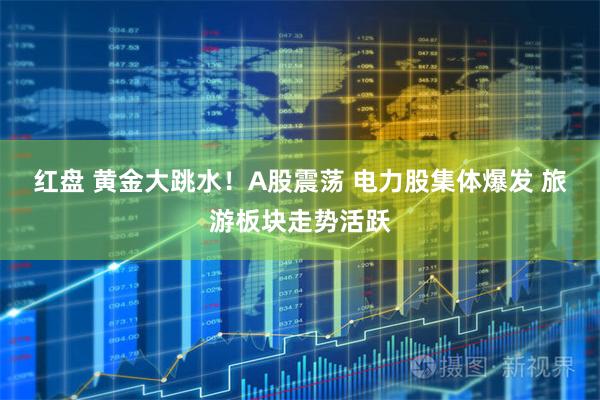 红盘 黄金大跳水！A股震荡 电力股集体爆发 旅游板块走势活跃