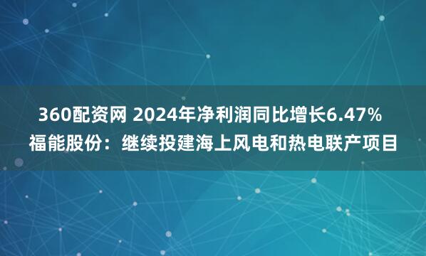 360配资网 2024年净利润同比增长6.47% 福能股份：继续投建海上风电和热电联产项目
