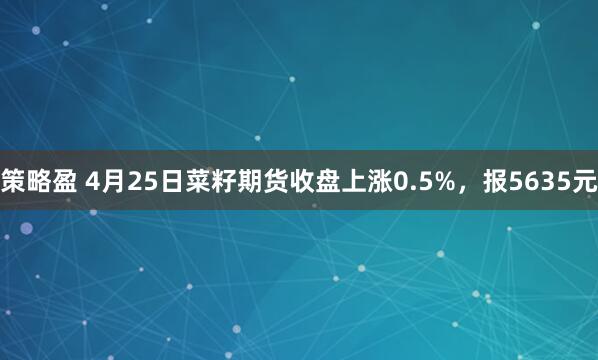 策略盈 4月25日菜籽期货收盘上涨0.5%，报5635元