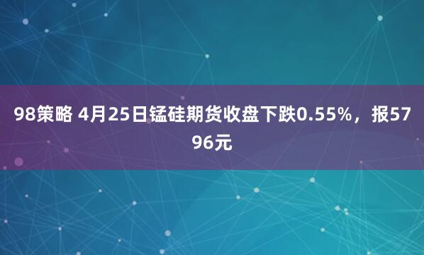 98策略 4月25日锰硅期货收盘下跌0.55%，报5796元