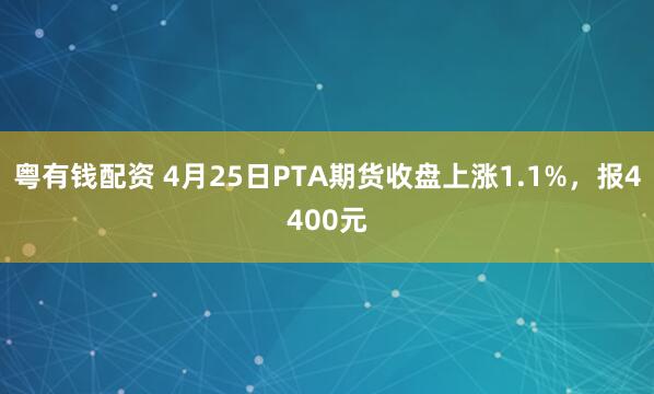 粤有钱配资 4月25日PTA期货收盘上涨1.1%，报4400元