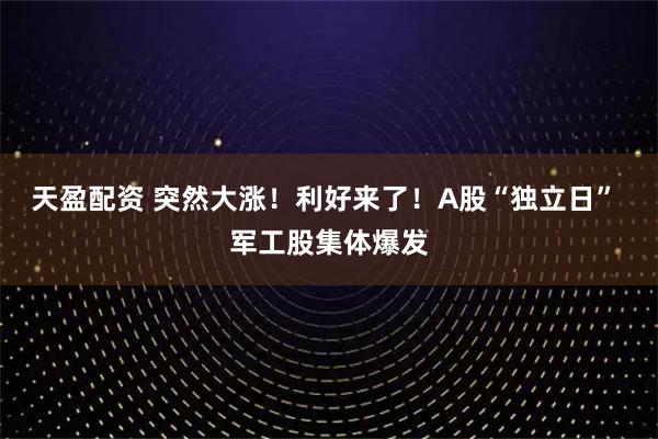 天盈配资 突然大涨！利好来了！A股“独立日” 军工股集体爆发