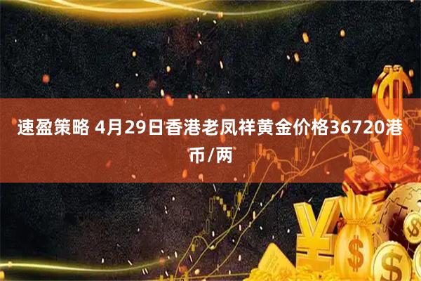速盈策略 4月29日香港老凤祥黄金价格36720港币/两