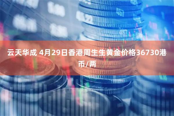 云天华成 4月29日香港周生生黄金价格36730港币/两