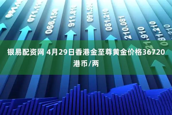 银易配资网 4月29日香港金至尊黄金价格36720港币/两