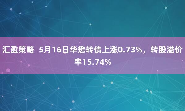 汇盈策略  5月16日华懋转债上涨0.73%，转股溢价率15.74%