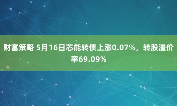 财富策略 5月16日芯能转债上涨0.07%，转股溢价率69.09%