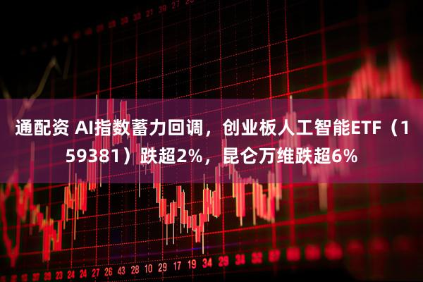 通配资 AI指数蓄力回调，创业板人工智能ETF（159381）跌超2%，昆仑万维跌超6%