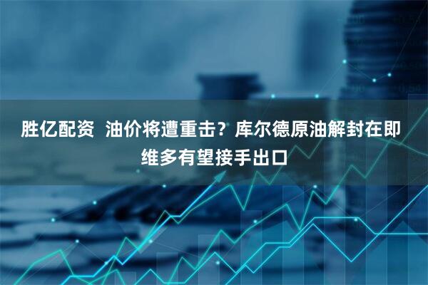 胜亿配资  油价将遭重击？库尔德原油解封在即 维多有望接手出口