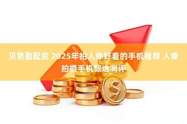 贝思盈配资 2025年拍人像好看的手机推荐 人像拍摄手机甄选测评