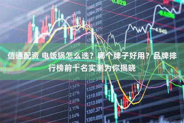 信通配资 电饭锅怎么选？哪个牌子好用？品牌排行榜前十名实测为你揭晓
