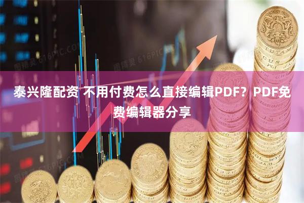 泰兴隆配资 不用付费怎么直接编辑PDF？PDF免费编辑器分享