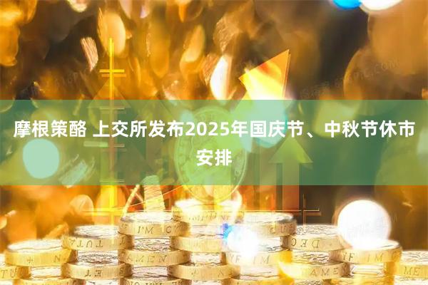 摩根策酪 上交所发布2025年国庆节、中秋节休市安排