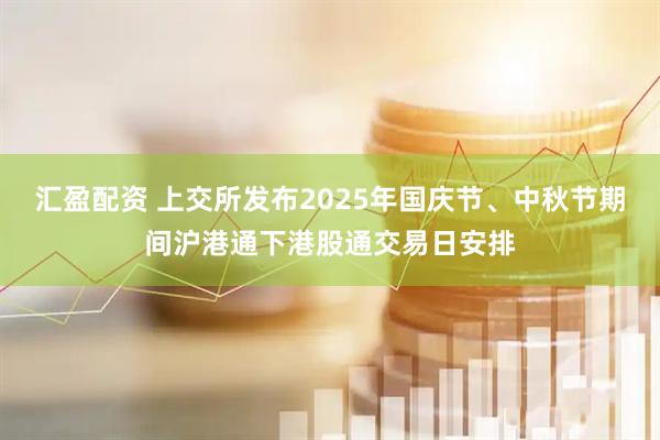 汇盈配资 上交所发布2025年国庆节、中秋节期间沪港通下港股通交易日安排