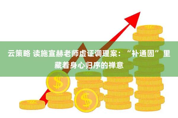云策略 读施宣赫老师虚证调理案：“补通固” 里藏着身心归序的禅意