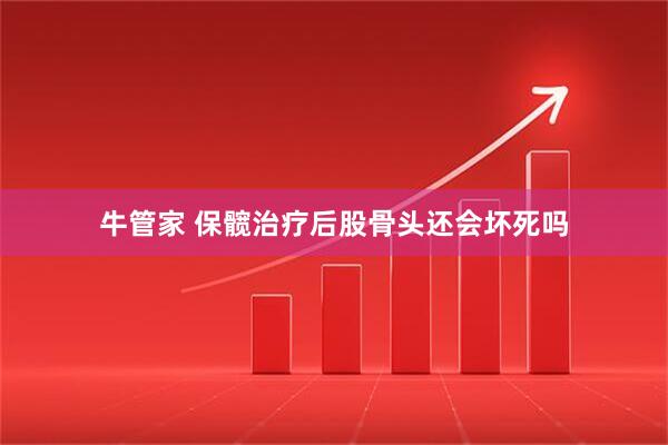 牛管家 保髋治疗后股骨头还会坏死吗