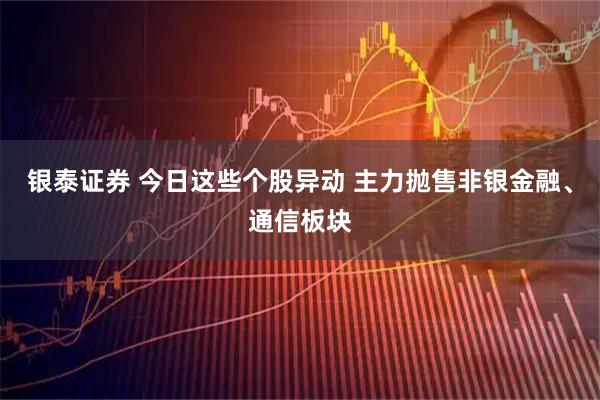 银泰证券 今日这些个股异动 主力抛售非银金融、通信板块
