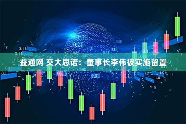 益通网 交大思诺：董事长李伟被实施留置