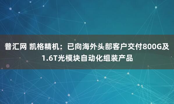 普汇网 凯格精机：已向海外头部客户交付800G及1.6T光模块自动化组装产品