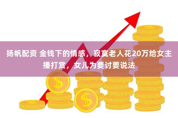 扬帆配资 金钱下的情感，寂寞老人花20万给女主播打赏，女儿为要讨要说法