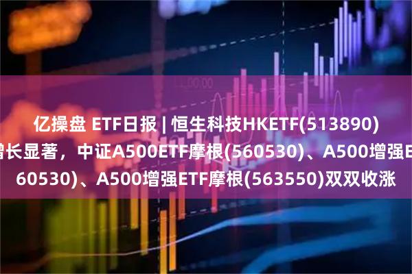 亿操盘 ETF日报 | 恒生科技HKETF(513890)收涨超1%，近1月规模增长显著，中证A500ETF摩根(560530)、A500增强ETF摩根(563550)双双收涨