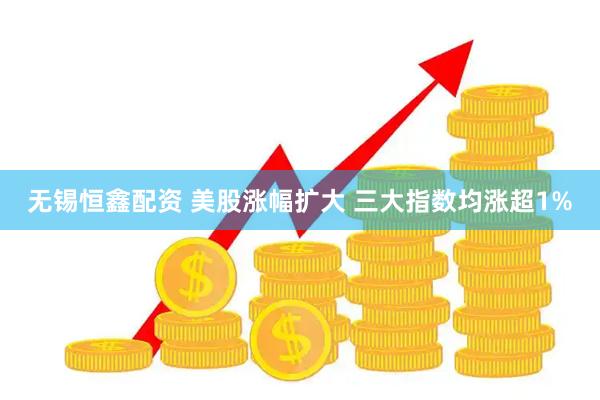 无锡恒鑫配资 美股涨幅扩大 三大指数均涨超1%