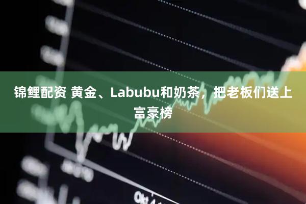 锦鲤配资 黄金、Labubu和奶茶，把老板们送上富豪榜