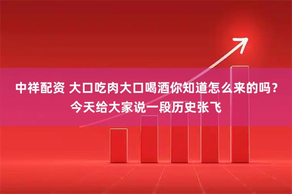 中祥配资 大口吃肉大口喝酒你知道怎么来的吗？今天给大家说一段历史张飞