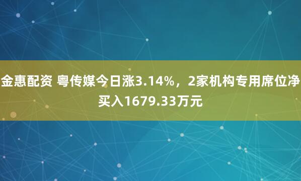 金惠配资 粤传媒今日涨3.14%，2家机构专用席位净买入1679.33万元