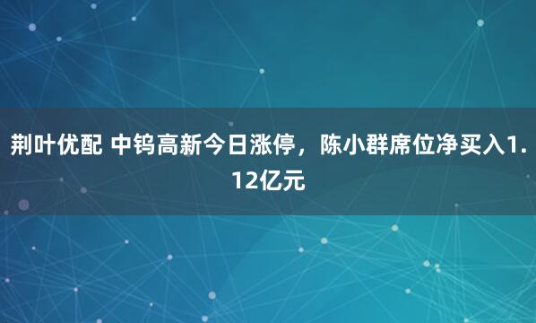 荆叶优配 中钨高新今日涨停，陈小群席位净买入1.12亿元