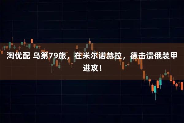 淘优配 乌第79旅，在米尔诺赫拉，德击溃俄装甲进攻！