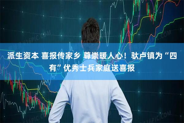 派生资本 喜报传家乡 尊崇暖人心！驮卢镇为“四有”优秀士兵家庭送喜报