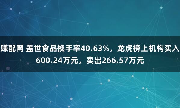 赚配网 盖世食品换手率40.63%，龙虎榜上机构买入600.24万元，卖出266.57万元
