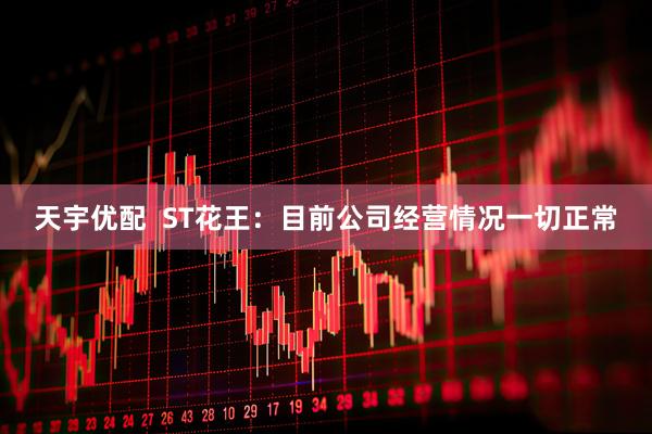 天宇优配  ST花王：目前公司经营情况一切正常