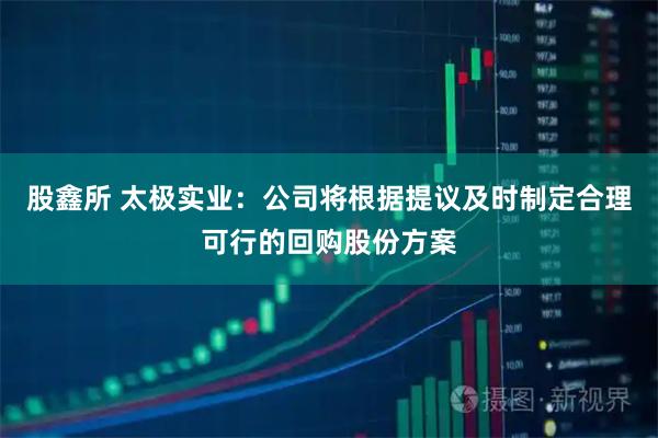 股鑫所 太极实业：公司将根据提议及时制定合理可行的回购股份方案