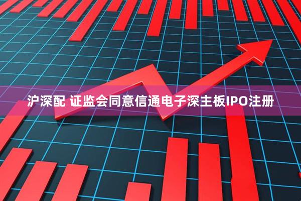 沪深配 证监会同意信通电子深主板IPO注册