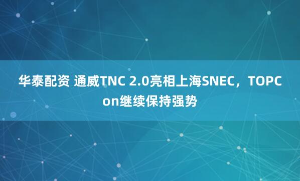 华泰配资 通威TNC 2.0亮相上海SNEC，TOPCon继续保持强势
