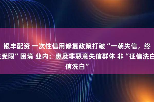 银丰配资 一次性信用修复政策打破“一朝失信，终生受限”困境 业内：惠及非恶意失信群体 非“征信洗白”