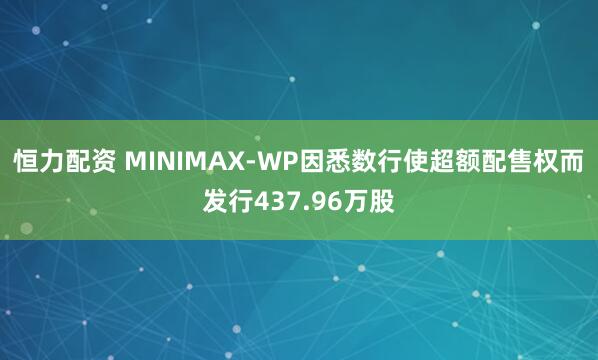 恒力配资 MINIMAX-WP因悉数行使超额配售权而发行437.96万股