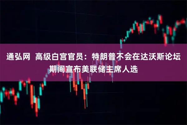 通弘网  高级白宫官员：特朗普不会在达沃斯论坛期间宣布美联储主席人选