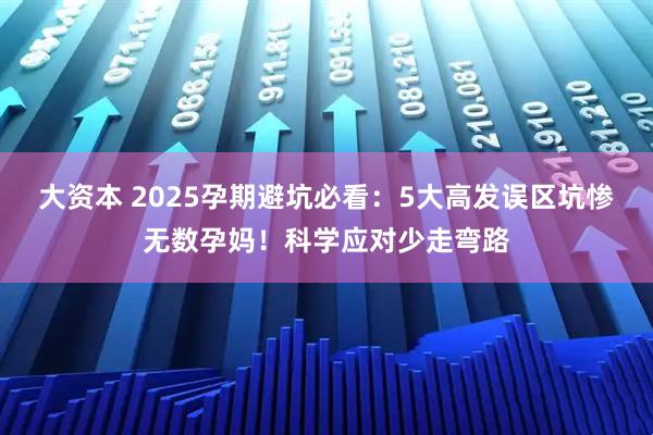 大资本 2025孕期避坑必看：5大高发误区坑惨无数孕妈！科学应对少走弯路