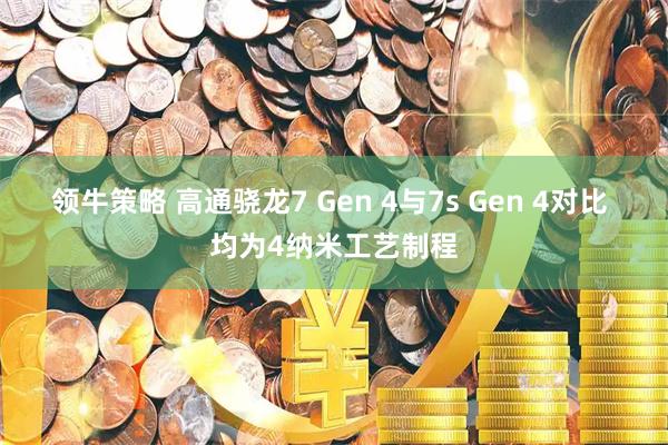 领牛策略 高通骁龙7 Gen 4与7s Gen 4对比 均为4纳米工艺制程