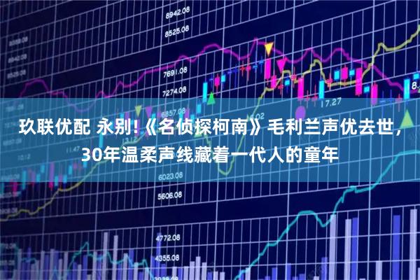 玖联优配 永别!《名侦探柯南》毛利兰声优去世，30年温柔声线藏着一代人的童年