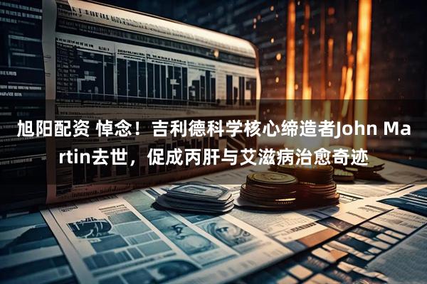 旭阳配资 悼念！吉利德科学核心缔造者John Martin去世，促成丙肝与艾滋病治愈奇迹