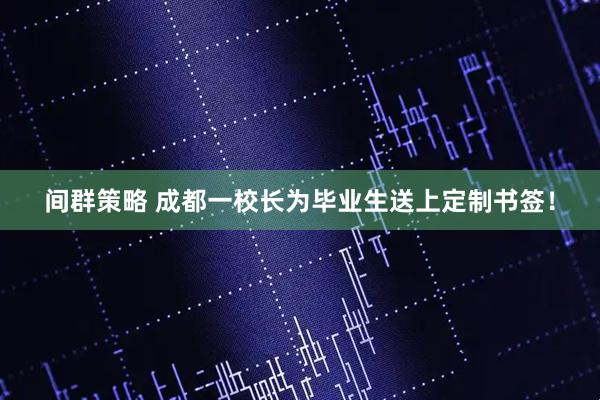 间群策略 成都一校长为毕业生送上定制书签！