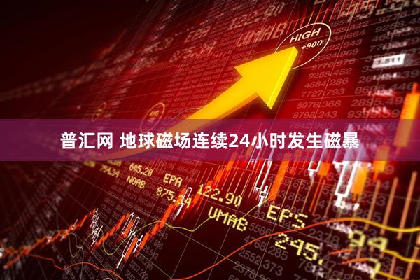 普汇网 地球磁场连续24小时发生磁暴
