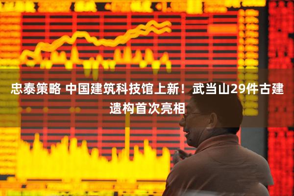 忠泰策略 中国建筑科技馆上新！武当山29件古建遗构首次亮相